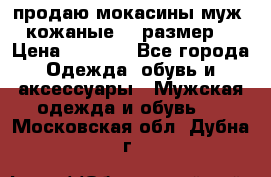 продаю мокасины муж. кожаные.42 размер. › Цена ­ 1 000 - Все города Одежда, обувь и аксессуары » Мужская одежда и обувь   . Московская обл.,Дубна г.